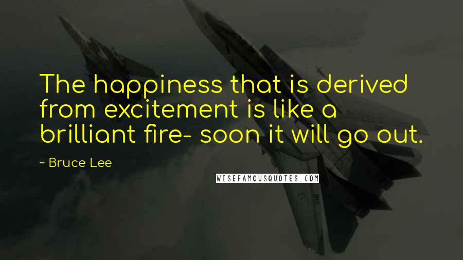 Bruce Lee Quotes: The happiness that is derived from excitement is like a brilliant fire- soon it will go out.