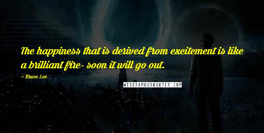 Bruce Lee Quotes: The happiness that is derived from excitement is like a brilliant fire- soon it will go out.