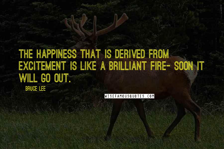 Bruce Lee Quotes: The happiness that is derived from excitement is like a brilliant fire- soon it will go out.