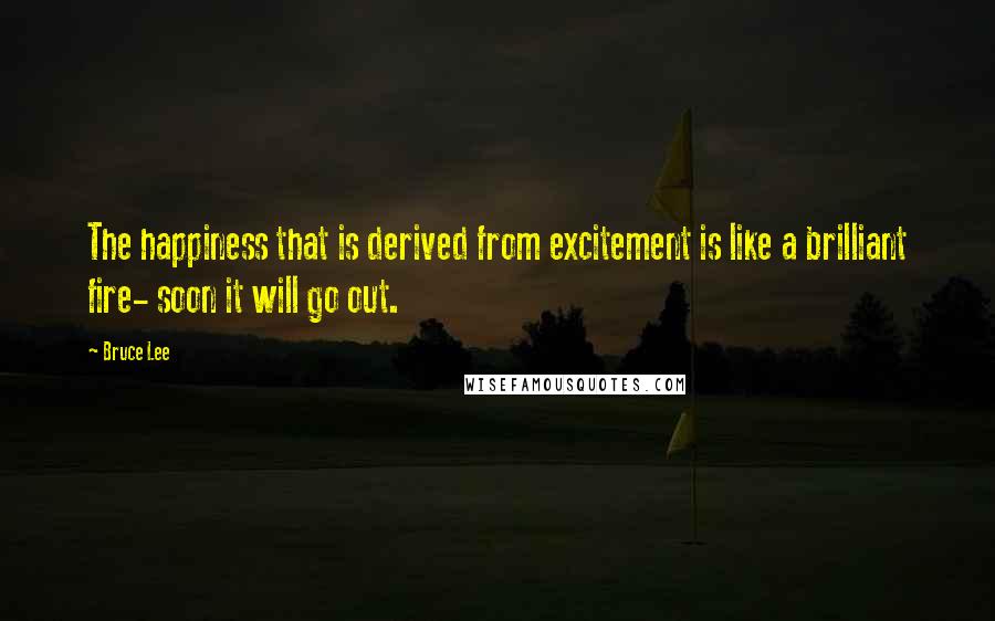 Bruce Lee Quotes: The happiness that is derived from excitement is like a brilliant fire- soon it will go out.