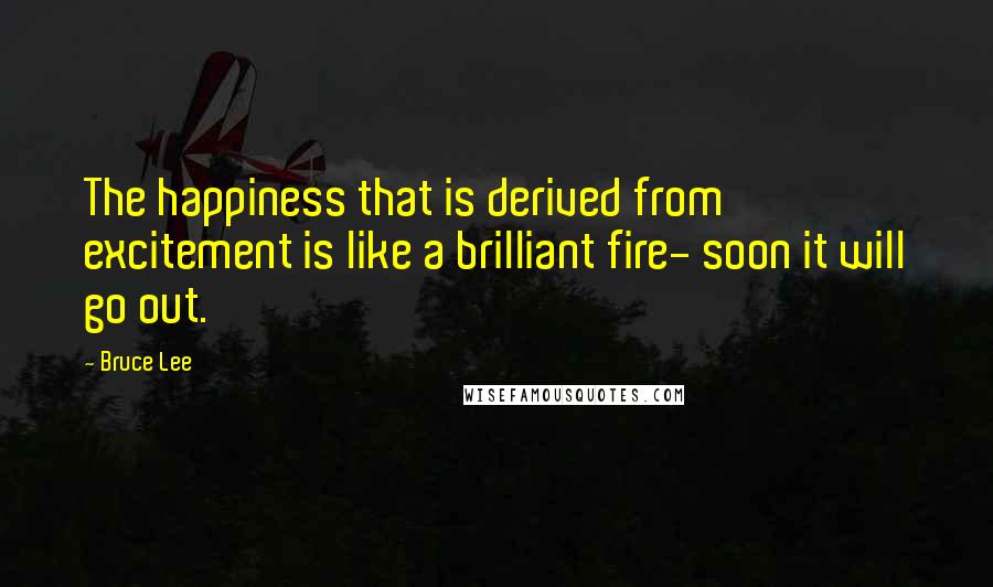 Bruce Lee Quotes: The happiness that is derived from excitement is like a brilliant fire- soon it will go out.