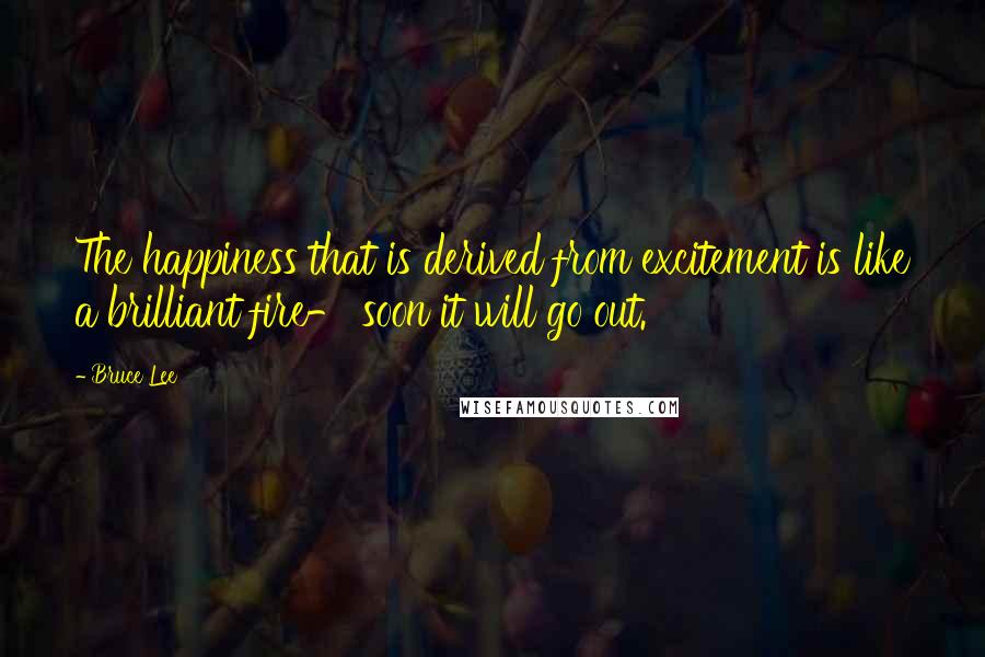 Bruce Lee Quotes: The happiness that is derived from excitement is like a brilliant fire- soon it will go out.
