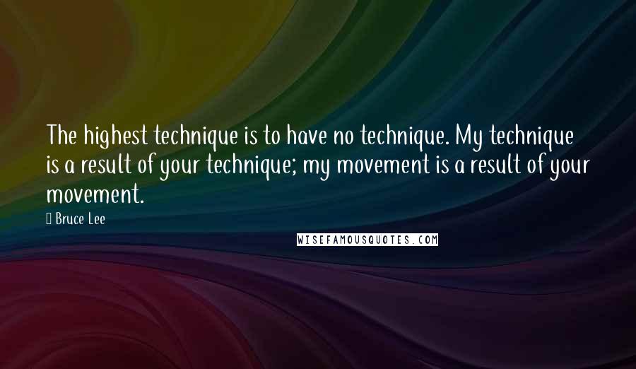 Bruce Lee Quotes: The highest technique is to have no technique. My technique is a result of your technique; my movement is a result of your movement.