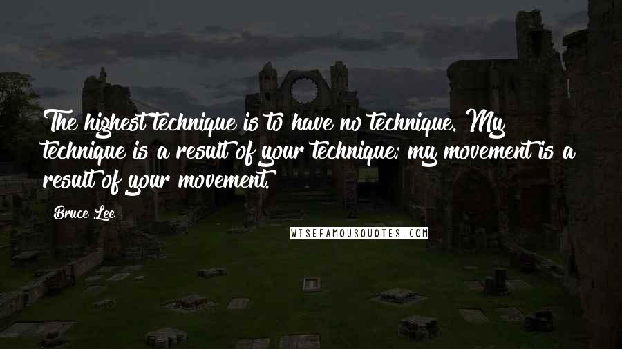 Bruce Lee Quotes: The highest technique is to have no technique. My technique is a result of your technique; my movement is a result of your movement.