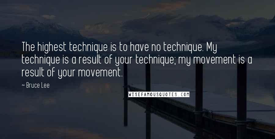 Bruce Lee Quotes: The highest technique is to have no technique. My technique is a result of your technique; my movement is a result of your movement.