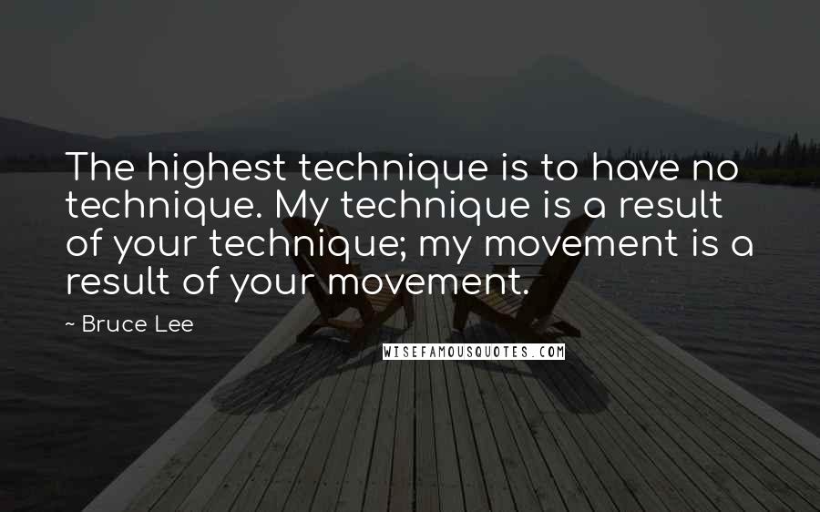 Bruce Lee Quotes: The highest technique is to have no technique. My technique is a result of your technique; my movement is a result of your movement.
