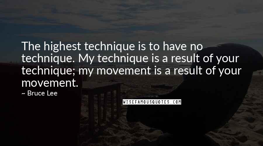 Bruce Lee Quotes: The highest technique is to have no technique. My technique is a result of your technique; my movement is a result of your movement.