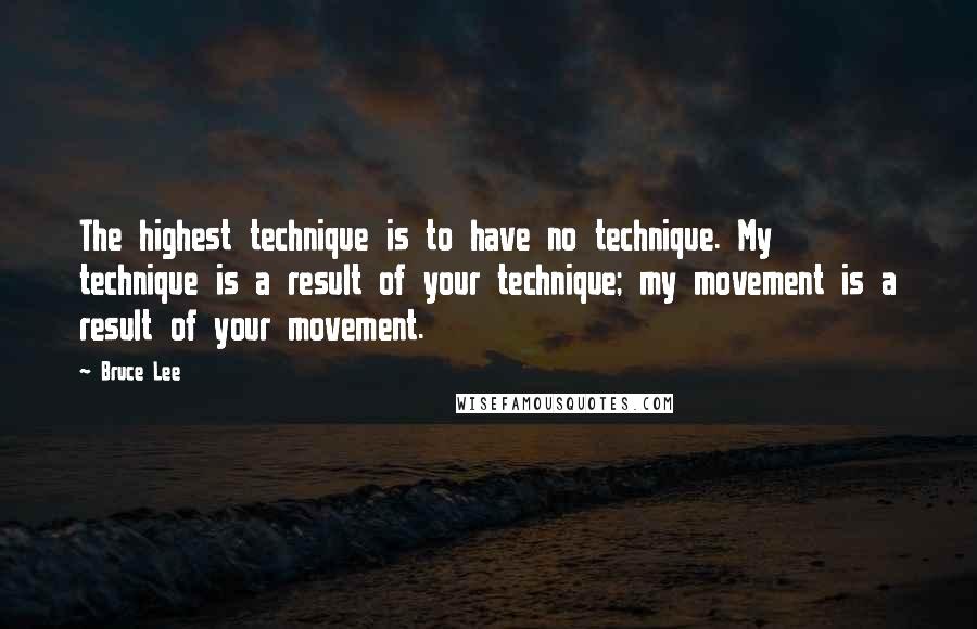 Bruce Lee Quotes: The highest technique is to have no technique. My technique is a result of your technique; my movement is a result of your movement.