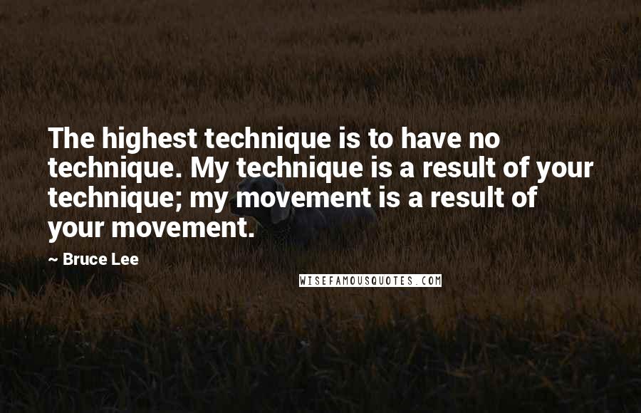 Bruce Lee Quotes: The highest technique is to have no technique. My technique is a result of your technique; my movement is a result of your movement.