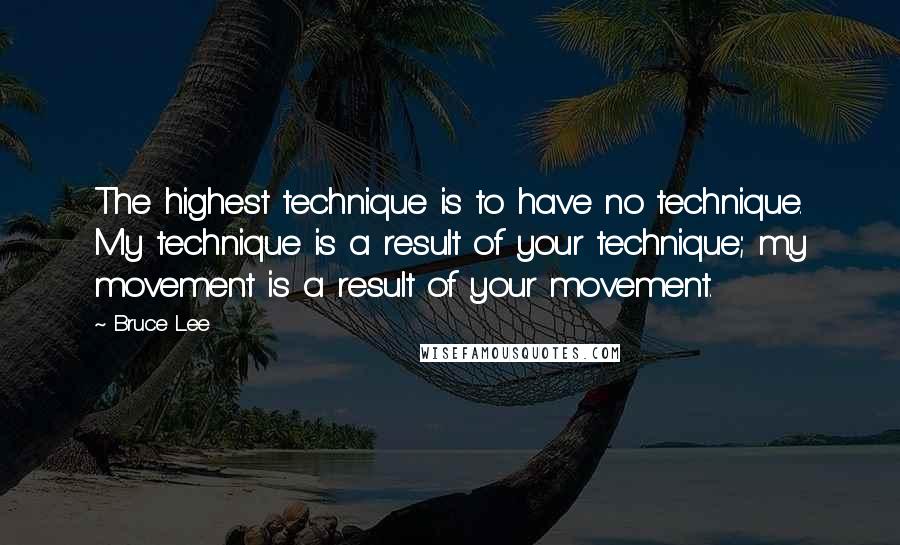 Bruce Lee Quotes: The highest technique is to have no technique. My technique is a result of your technique; my movement is a result of your movement.