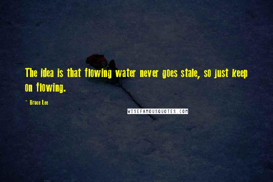 Bruce Lee Quotes: The idea is that flowing water never goes stale, so just keep on flowing.