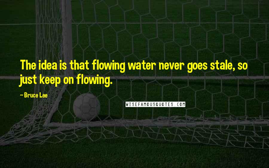 Bruce Lee Quotes: The idea is that flowing water never goes stale, so just keep on flowing.