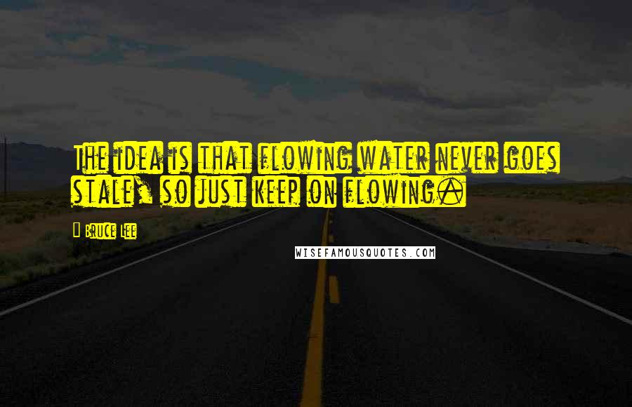 Bruce Lee Quotes: The idea is that flowing water never goes stale, so just keep on flowing.