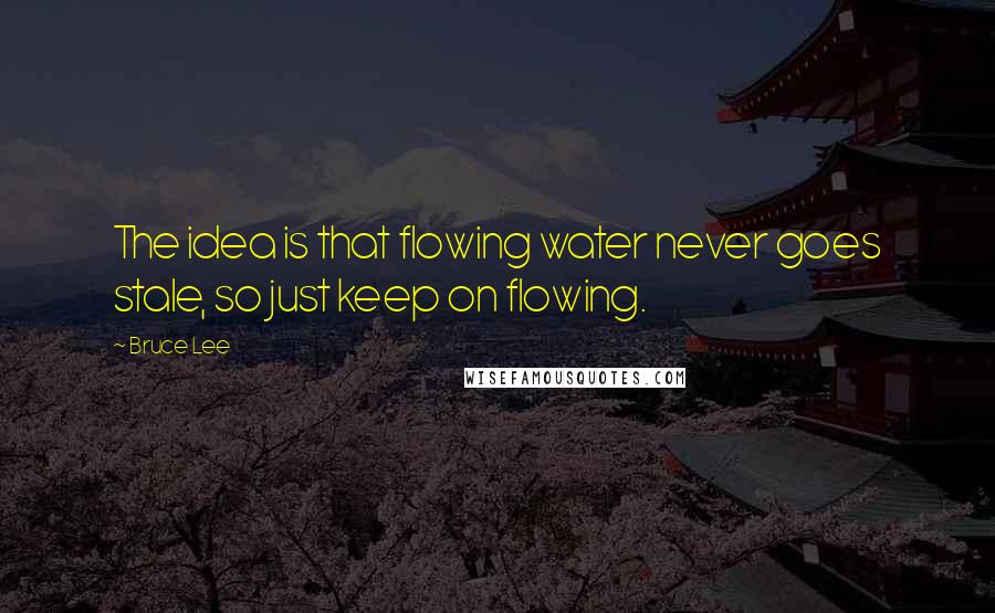 Bruce Lee Quotes: The idea is that flowing water never goes stale, so just keep on flowing.