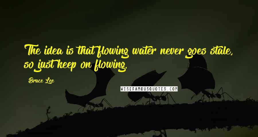 Bruce Lee Quotes: The idea is that flowing water never goes stale, so just keep on flowing.
