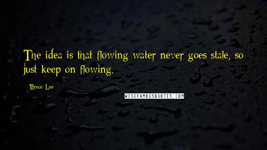 Bruce Lee Quotes: The idea is that flowing water never goes stale, so just keep on flowing.