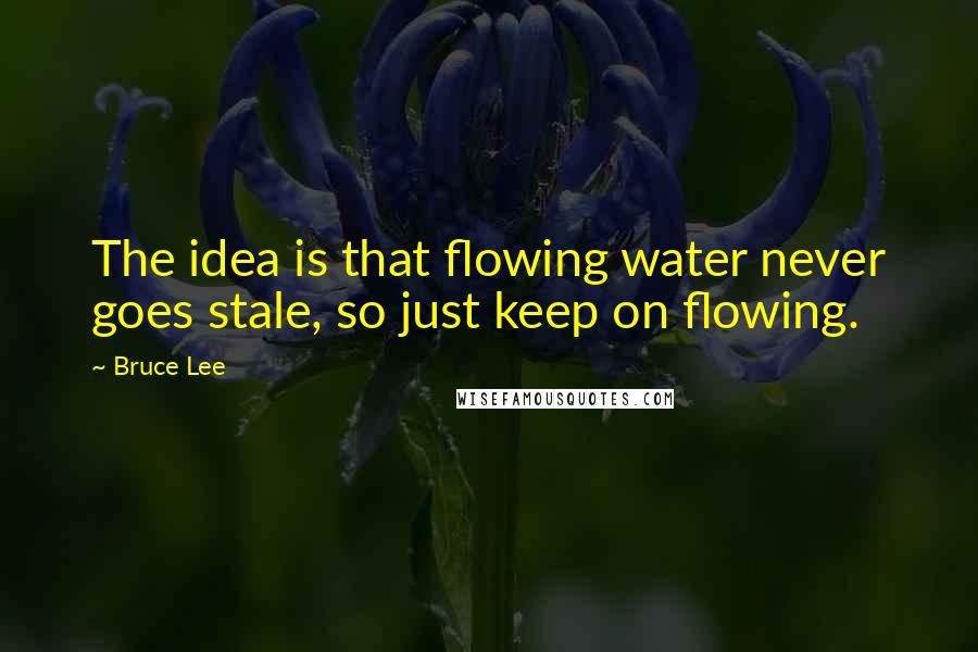 Bruce Lee Quotes: The idea is that flowing water never goes stale, so just keep on flowing.