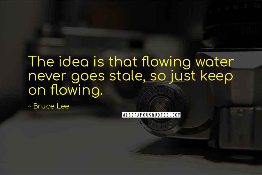 Bruce Lee Quotes: The idea is that flowing water never goes stale, so just keep on flowing.