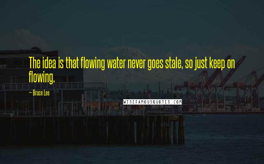 Bruce Lee Quotes: The idea is that flowing water never goes stale, so just keep on flowing.