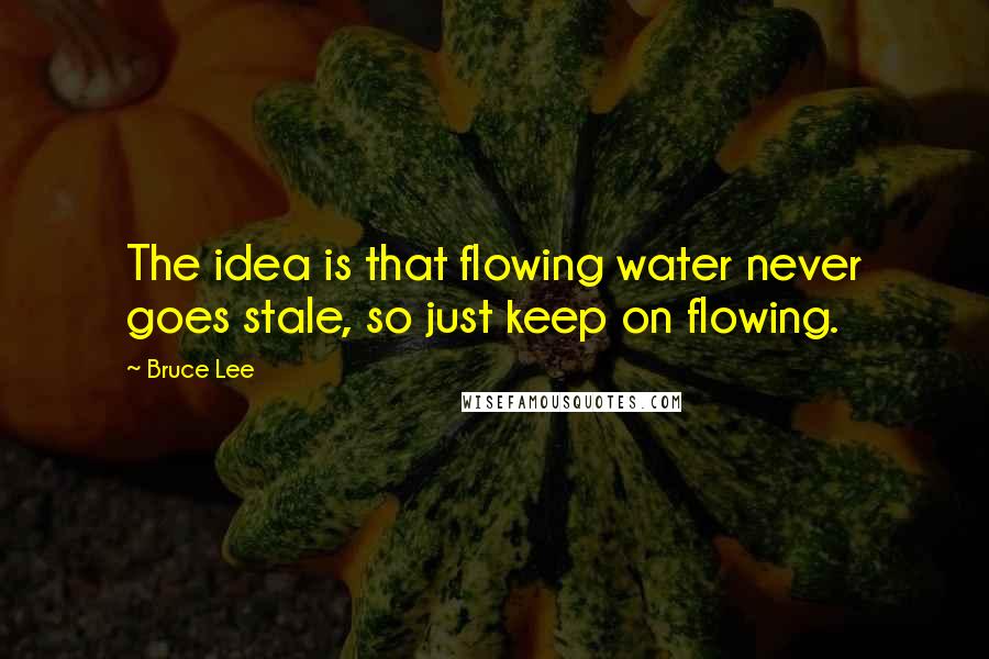 Bruce Lee Quotes: The idea is that flowing water never goes stale, so just keep on flowing.