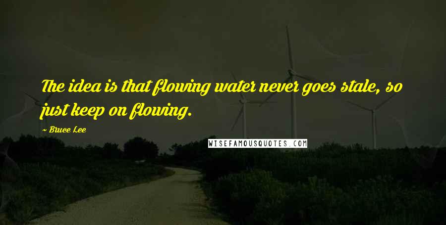 Bruce Lee Quotes: The idea is that flowing water never goes stale, so just keep on flowing.