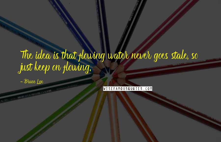 Bruce Lee Quotes: The idea is that flowing water never goes stale, so just keep on flowing.