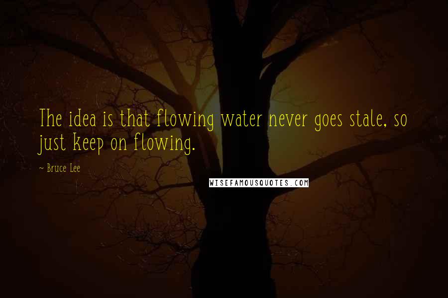 Bruce Lee Quotes: The idea is that flowing water never goes stale, so just keep on flowing.