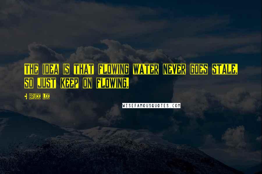 Bruce Lee Quotes: The idea is that flowing water never goes stale, so just keep on flowing.