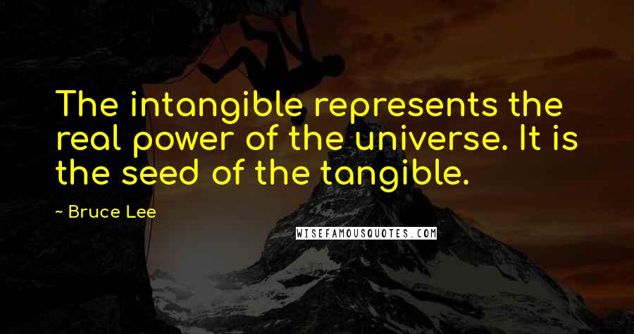 Bruce Lee Quotes: The intangible represents the real power of the universe. It is the seed of the tangible.