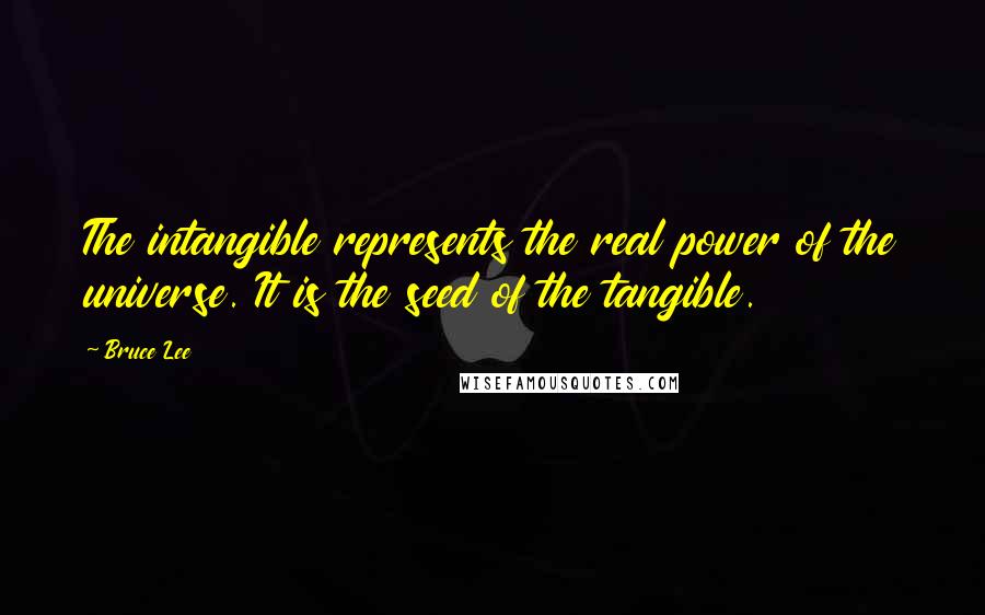 Bruce Lee Quotes: The intangible represents the real power of the universe. It is the seed of the tangible.