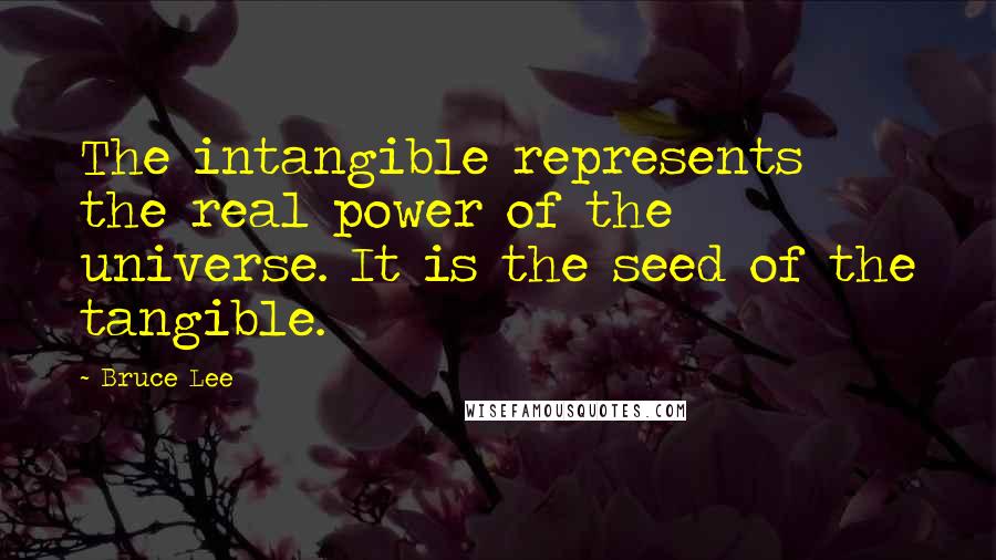 Bruce Lee Quotes: The intangible represents the real power of the universe. It is the seed of the tangible.