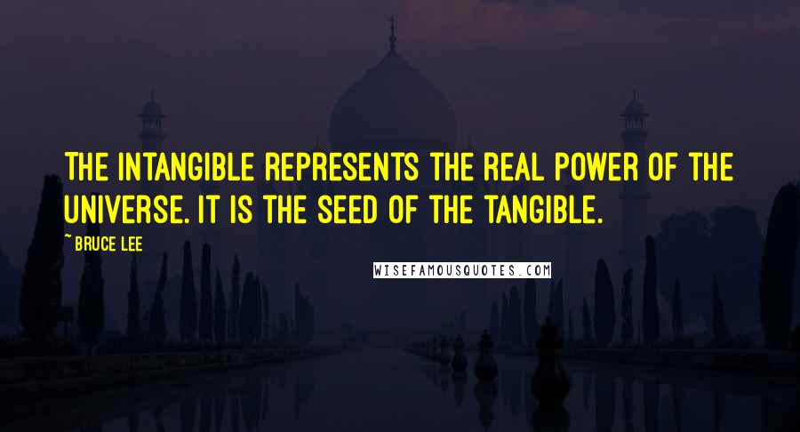 Bruce Lee Quotes: The intangible represents the real power of the universe. It is the seed of the tangible.