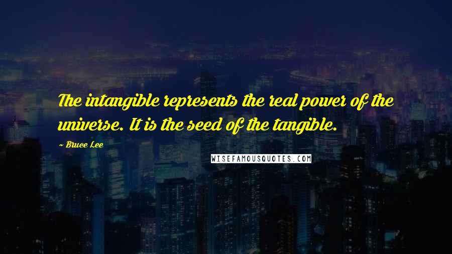 Bruce Lee Quotes: The intangible represents the real power of the universe. It is the seed of the tangible.