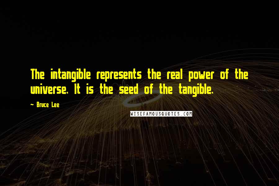 Bruce Lee Quotes: The intangible represents the real power of the universe. It is the seed of the tangible.