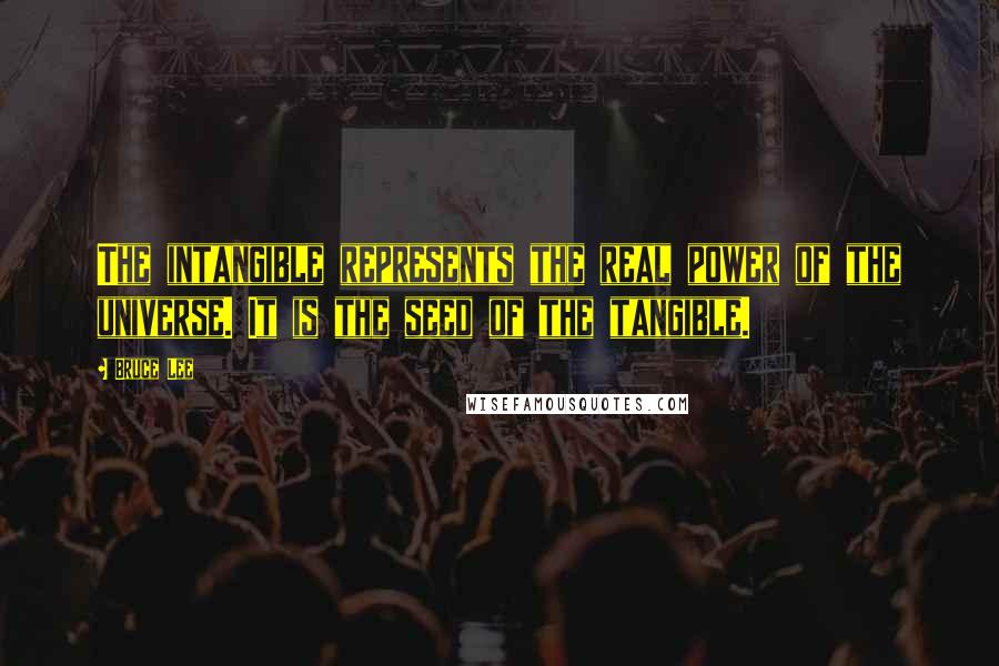 Bruce Lee Quotes: The intangible represents the real power of the universe. It is the seed of the tangible.