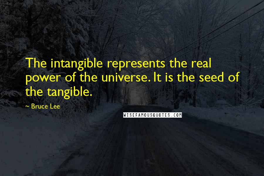 Bruce Lee Quotes: The intangible represents the real power of the universe. It is the seed of the tangible.