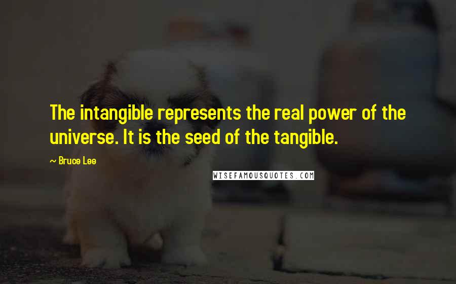 Bruce Lee Quotes: The intangible represents the real power of the universe. It is the seed of the tangible.