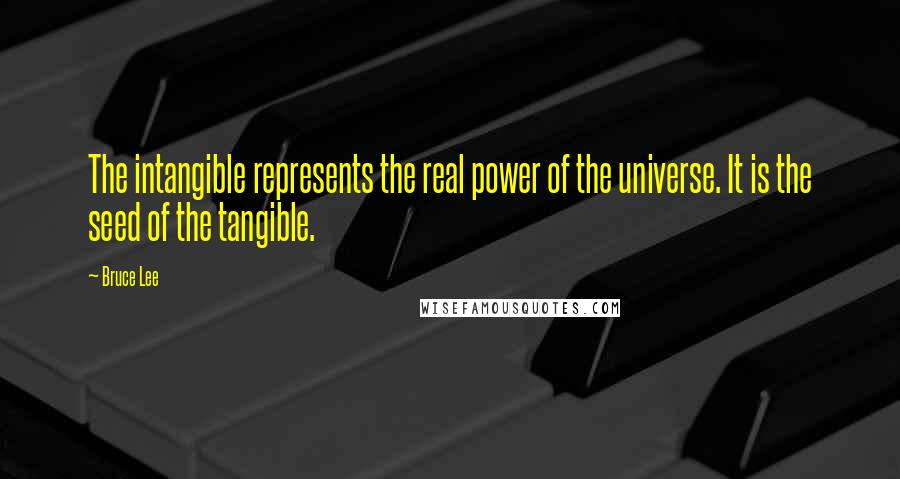 Bruce Lee Quotes: The intangible represents the real power of the universe. It is the seed of the tangible.