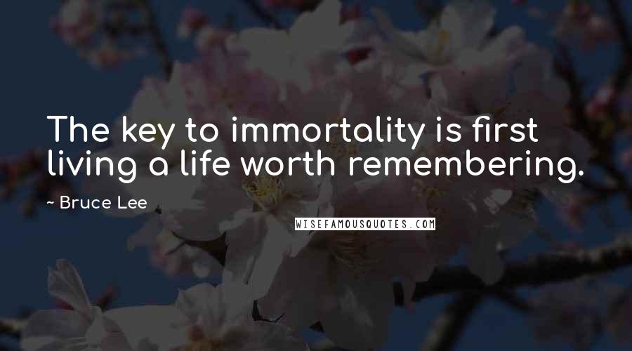 Bruce Lee Quotes: The key to immortality is first living a life worth remembering.