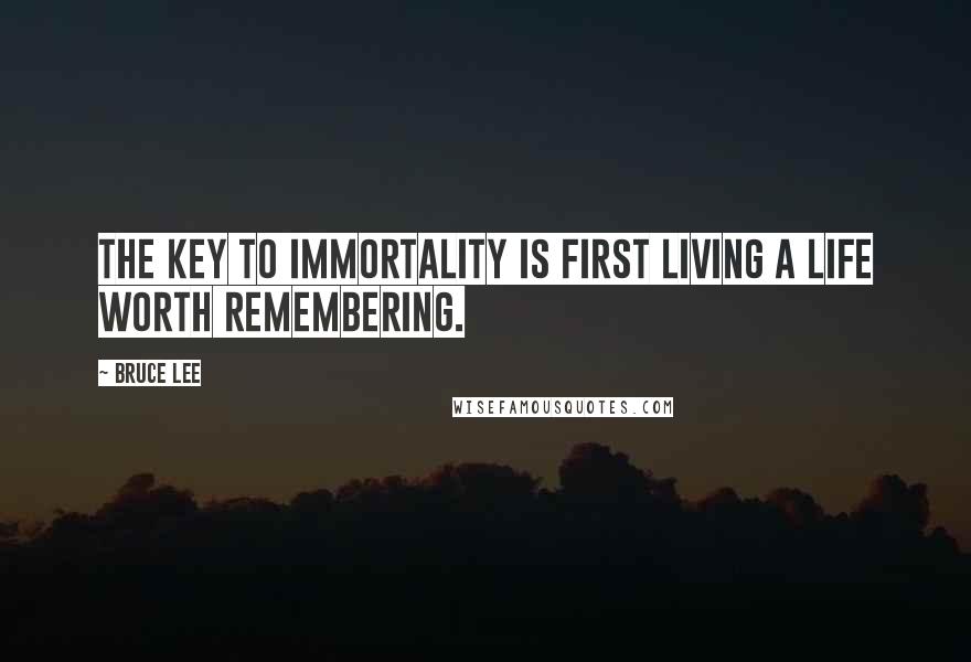 Bruce Lee Quotes: The key to immortality is first living a life worth remembering.