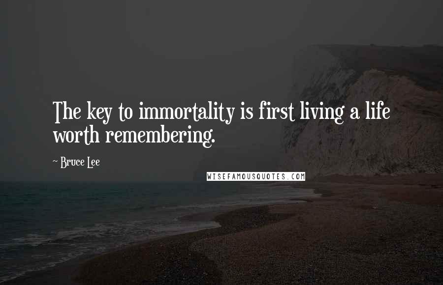 Bruce Lee Quotes: The key to immortality is first living a life worth remembering.