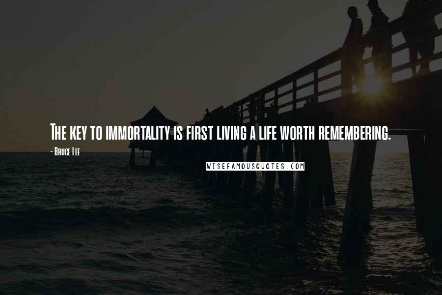 Bruce Lee Quotes: The key to immortality is first living a life worth remembering.