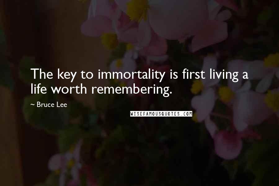 Bruce Lee Quotes: The key to immortality is first living a life worth remembering.