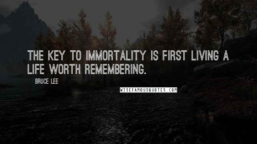 Bruce Lee Quotes: The key to immortality is first living a life worth remembering.