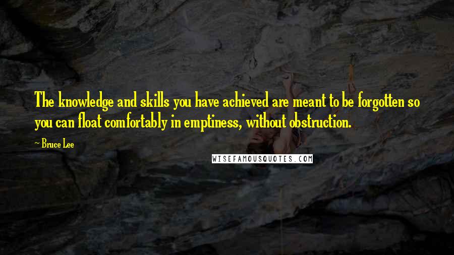 Bruce Lee Quotes: The knowledge and skills you have achieved are meant to be forgotten so you can float comfortably in emptiness, without obstruction.