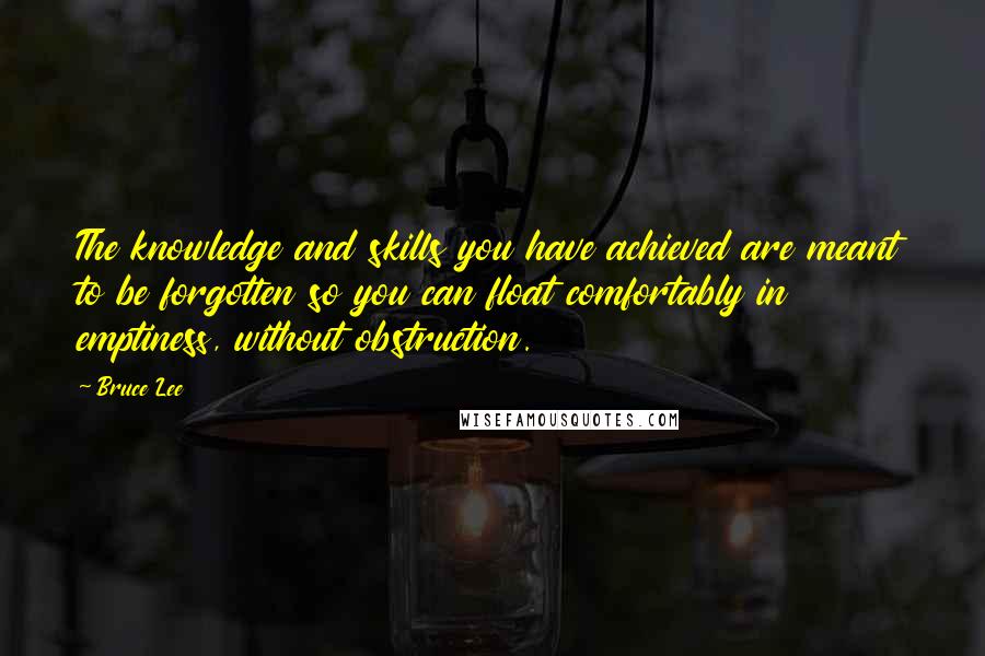 Bruce Lee Quotes: The knowledge and skills you have achieved are meant to be forgotten so you can float comfortably in emptiness, without obstruction.
