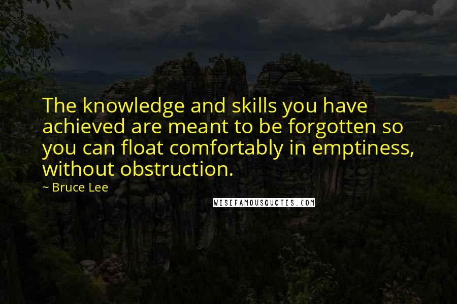 Bruce Lee Quotes: The knowledge and skills you have achieved are meant to be forgotten so you can float comfortably in emptiness, without obstruction.