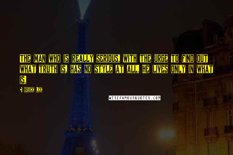 Bruce Lee Quotes: The man who is really serious, with the urge to find out what truth is, has no style at all. He lives only in what is.