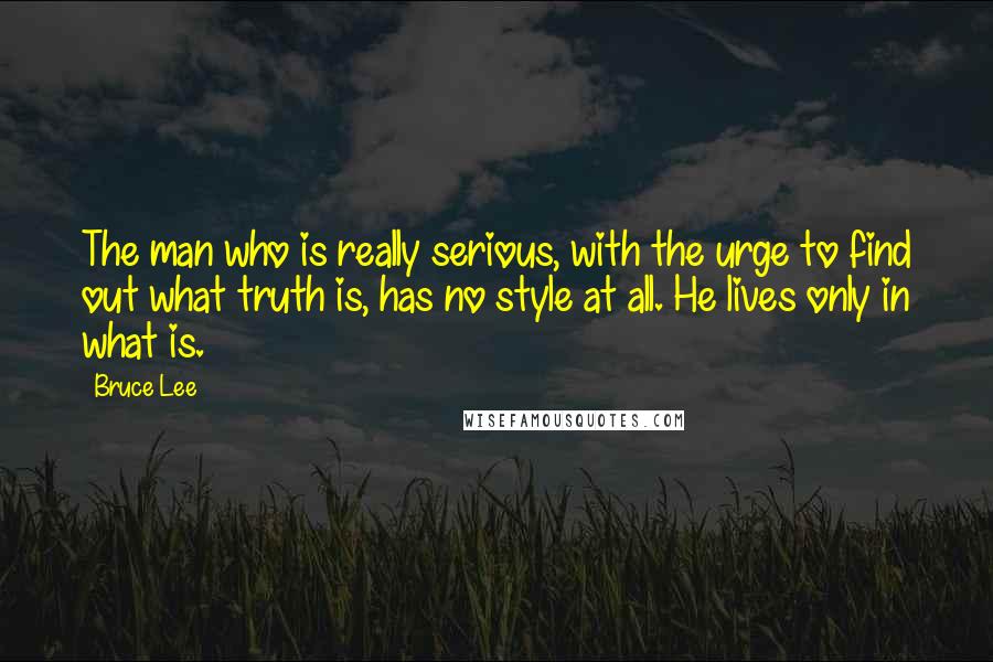 Bruce Lee Quotes: The man who is really serious, with the urge to find out what truth is, has no style at all. He lives only in what is.