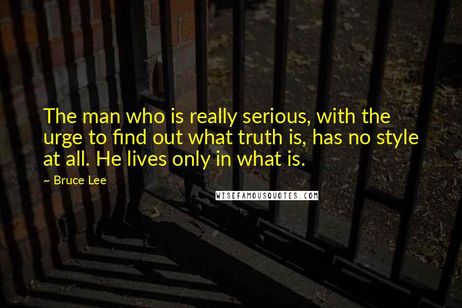 Bruce Lee Quotes: The man who is really serious, with the urge to find out what truth is, has no style at all. He lives only in what is.